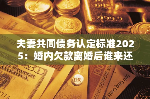 北京夫妻共同债务认定标准2025:婚内欠款离婚后谁来还? 北京夫妻共同债务认定标准2025:婚内欠款离婚后谁来还?