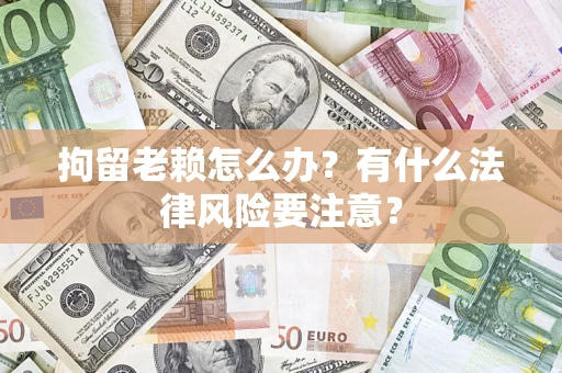 北京拘留老赖怎么办？有什么法律风险要注意？