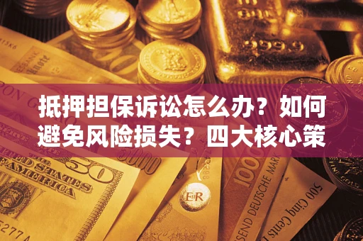 北京抵押担保诉讼怎么办？如何避免风险损失？四大核心策略全解读