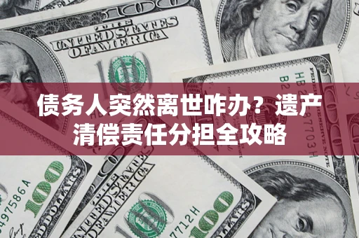 北京债务人突然离世咋办？遗产清偿责任分担全攻略