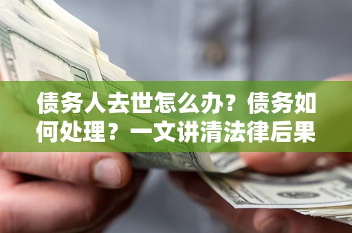 北京债务人去世怎么办？债务如何处理？一文讲清法律后果