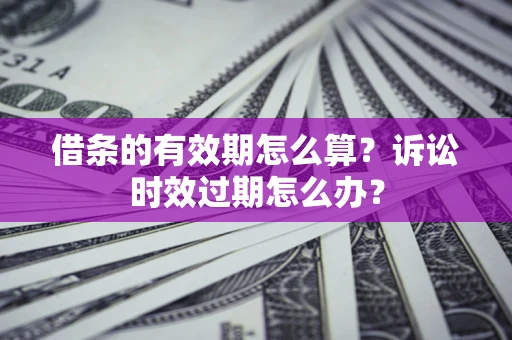 北京借条的有效期怎么算？诉讼时效过期怎么办？