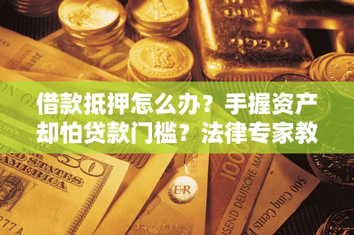 北京借款抵押怎么办？手握资产却怕贷款门槛？法律专家教你办抵押不踩坑