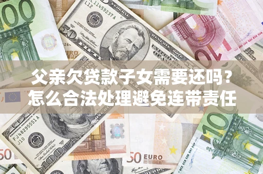北京父亲欠贷款子女需要还吗？怎么合法处理避免连带责任？