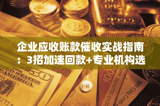 北京企业应收账款催收实战指南：3招加速回款+专业机构选择避坑
