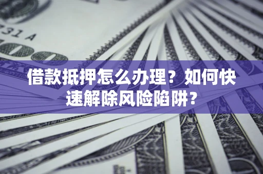 北京借款抵押怎么办理？如何快速解除风险陷阱？