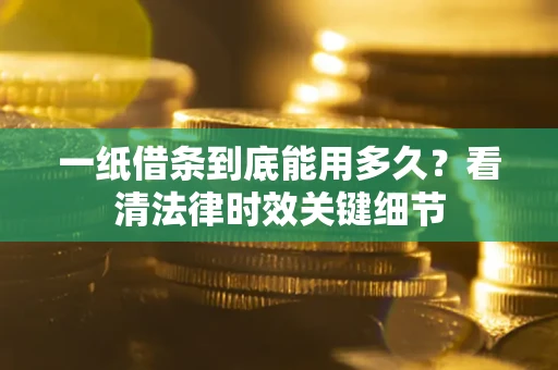 北京一纸借条到底能用多久？看清法律时效关键细节