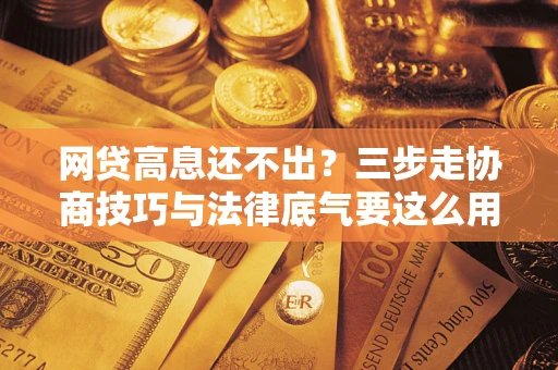 北京网贷高息还不出？三步走协商技巧与法律底气要这么用