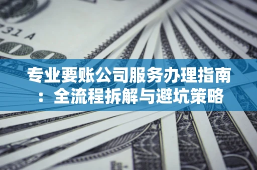 北京专业要账公司服务办理指南：全流程拆解与避坑策略
