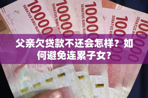 北京父亲欠贷款不还会怎样？如何避免连累子女？
