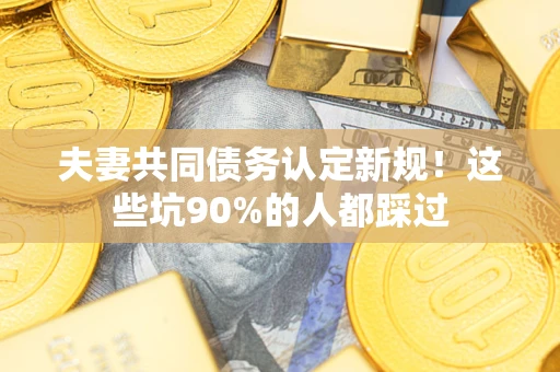 北京夫妻共同债务认定新规！这些坑90%的人都踩过