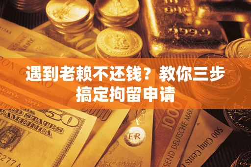 北京遇到老赖不还钱？教你三步搞定拘留申请
