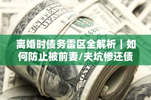 北京离婚时债务雷区全解析｜如何防止被前妻/夫坑惨还债？