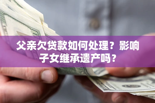 北京父亲欠贷款如何处理?影响子女继承遗产吗? 北京父亲欠贷款如何处理?影响子女继承遗产吗?