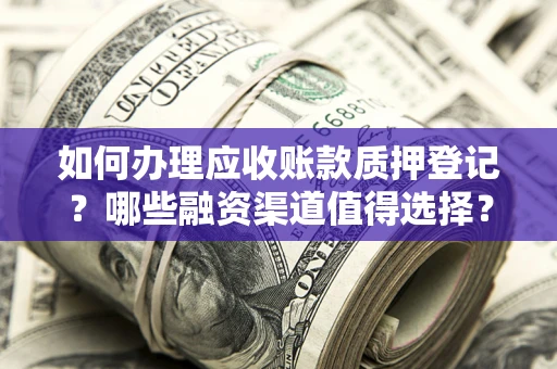 北京如何办理应收账款质押登记？哪些融资渠道值得选择？