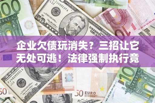 北京企业欠债玩消失？三招让它无处可逃！法律强制执行竟比讨债公司还狠？