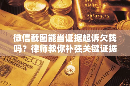 北京微信截图能当证据起诉欠钱吗？律师教你补强关键证据