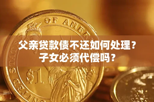 北京父亲贷款债不还如何处理？子女必须代偿吗？
