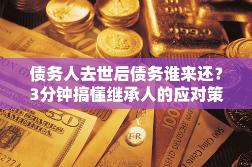 北京债务人去世后债务谁来还？3分钟搞懂继承人的应对策略