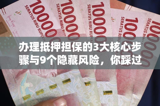 北京办理抵押担保的3大核心步骤与9个隐藏风险，你踩过哪个坑？