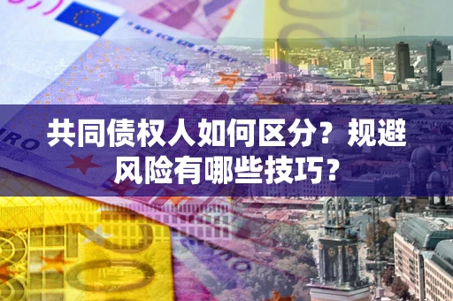 北京共同债权人如何区分？规避风险有哪些技巧？