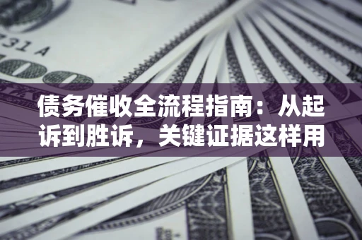 北京债务催收全流程指南：从起诉到胜诉，关键证据这样用