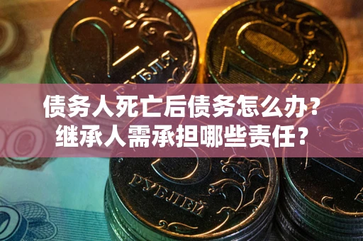 北京债务人死亡后债务怎么办？继承人需承担哪些责任？