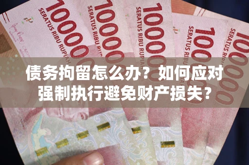 北京债务拘留怎么办？如何应对强制执行避免财产损失？