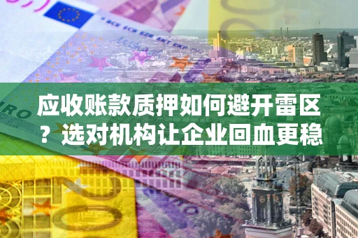 北京应收账款质押如何避开雷区？选对机构让企业回血更稳
