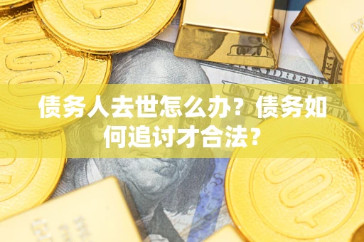 北京债务人去世怎么办？债务如何追讨才合法？