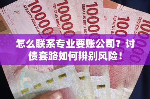 北京怎么联系专业要账公司？讨债套路如何辨别风险！