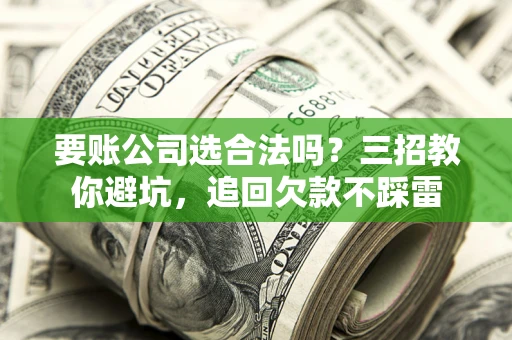 北京要账公司选合法吗？三招教你避坑，追回欠款不踩雷