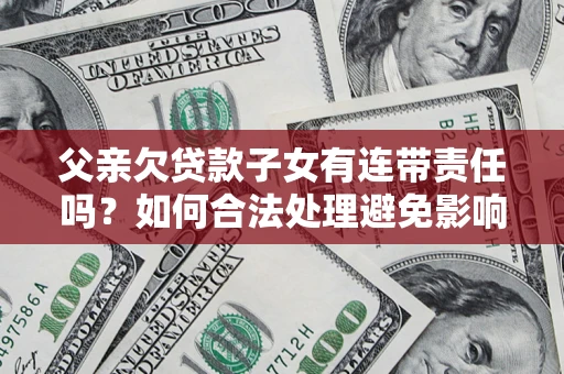 北京父亲欠贷款子女有连带责任吗？如何合法处理避免影响？