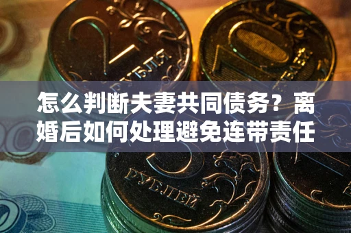 北京怎么判断夫妻共同债务？离婚后如何处理避免连带责任？