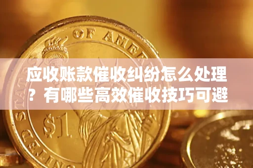 北京应收账款催收纠纷怎么处理？有哪些高效催收技巧可避免坏账？