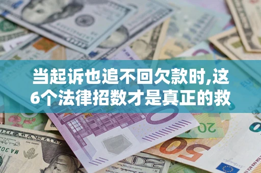 北京当起诉也追不回欠款时,这6个法律招数才是真正的救命稻草