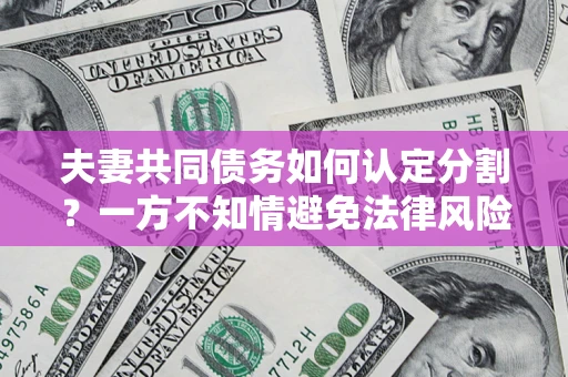 北京夫妻共同债务如何认定分割？一方不知情避免法律风险必看！